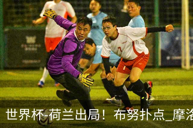 世界杯-荷兰出局！布努扑点 摩洛哥点球战总分4-3进16强