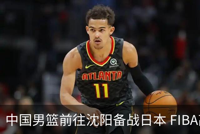中国男篮前往沈阳备战日本 FIBA高度评价杨瀚森