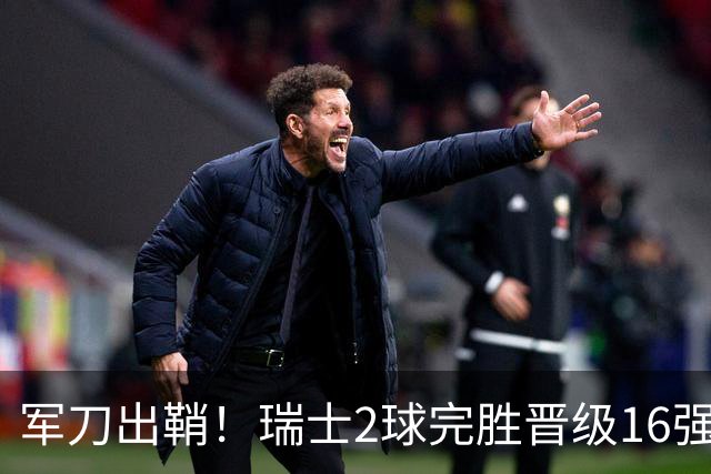 军刀出鞘！瑞士2球完胜晋级16强 时隔88年淘汰赛赢球