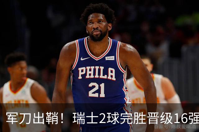 军刀出鞘！瑞士2球完胜晋级16强 时隔88年淘汰赛赢球