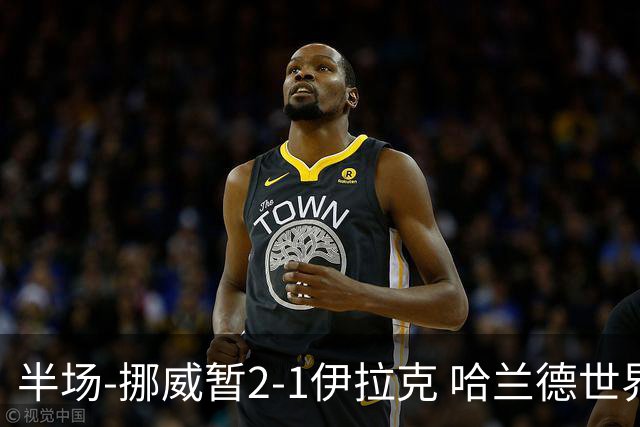 半场-挪威暂2-1伊拉克 哈兰德世界杯首秀梅开二度侯赛因破门