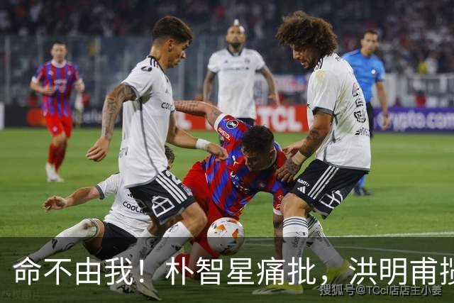 命不由我！朴智星痛批，洪明甫揽责，孙兴慜表态，这次比国足还惨