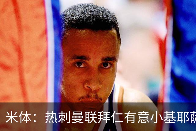 米体：热刺曼联拜仁有意小基耶萨