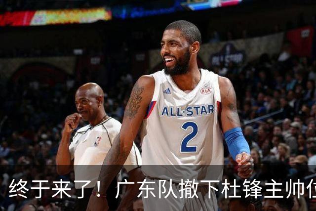 终于来了！广东队撤下杜锋主帅位置，新主教练正式曝光！